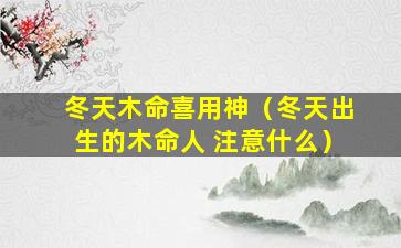 冬天木命喜用神（冬天出生的木命人 注意什么）